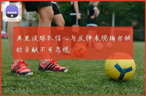 库里谈球队信心与反弹表现梅尔顿的贡献不可忽视