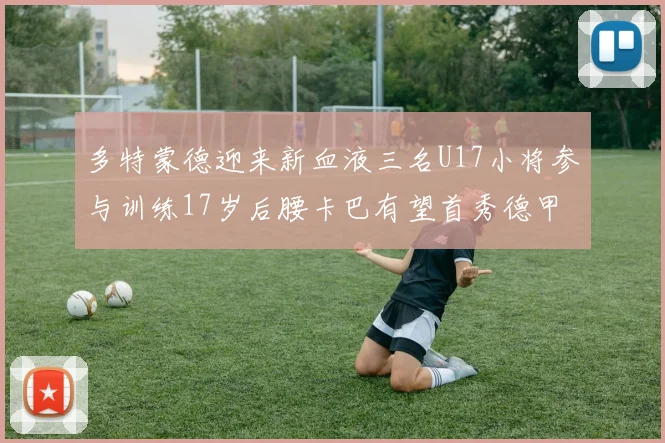 多特蒙德迎来新血液三名U17小将参与训练17岁后腰卡巴有望首秀德甲