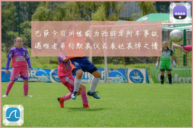 巴萨今日训练前为西班牙列车事故遇难者举行默哀仪式表达哀悼之情