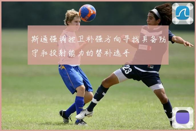 斯通强调控卫补强方向寻找具备防守和投射能力的替补选手