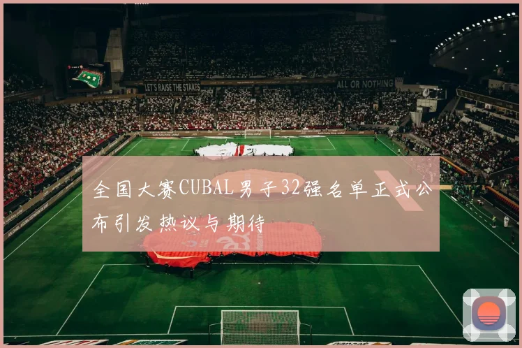 全国大赛CUBAL男子32强名单正式公布引发热议与期待