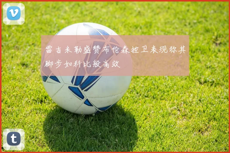 雷吉米勒盛赞布伦森控卫表现称其脚步如科比般高效