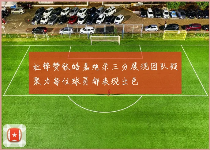 杜锋赞张皓嘉绝杀三分展现团队凝聚力每位球员都表现出色