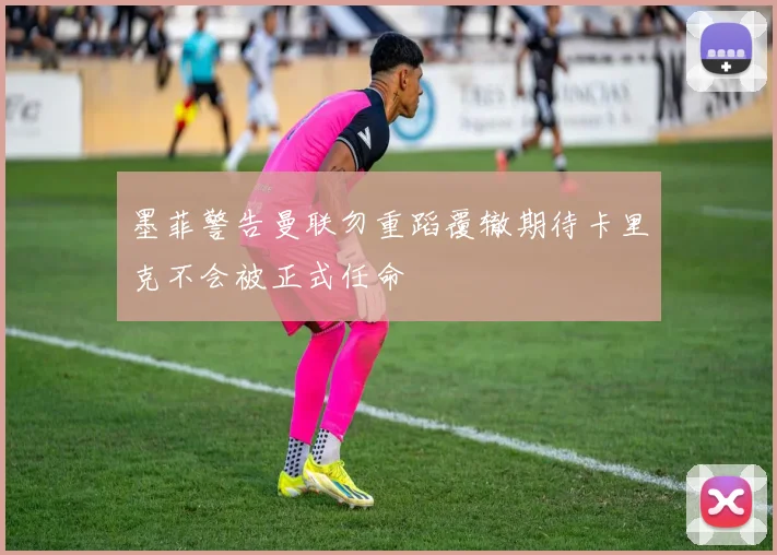 墨菲警告曼联勿重蹈覆辙期待卡里克不会被正式任命