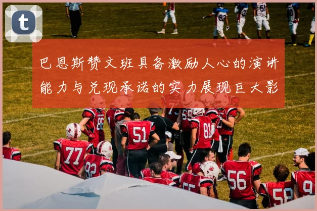 巴恩斯赞文班具备激励人心的演讲能力与兑现承诺的实力展现巨大影响力